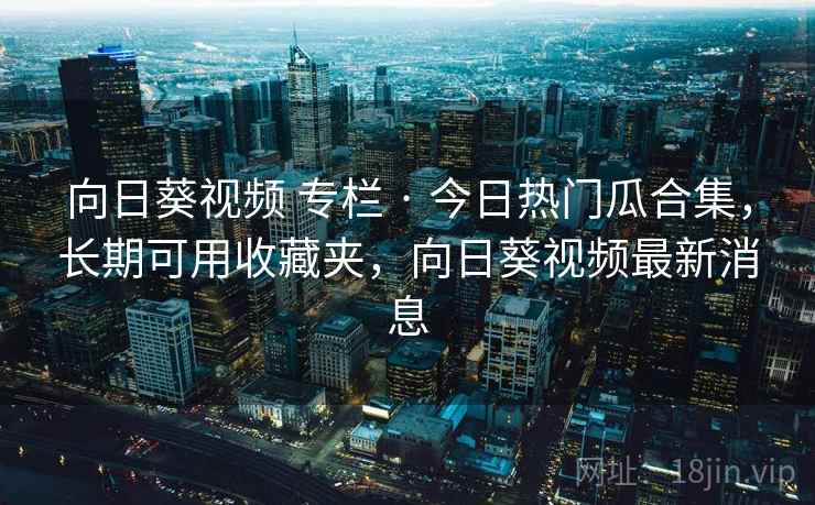 向日葵视频 专栏 · 今日热门瓜合集，长期可用收藏夹，向日葵视频最新消息