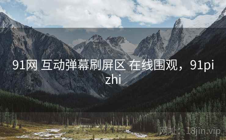 91网 互动弹幕刷屏区 在线围观，91pizhi