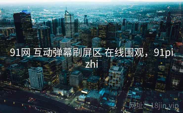 91网 互动弹幕刷屏区 在线围观，91pizhi