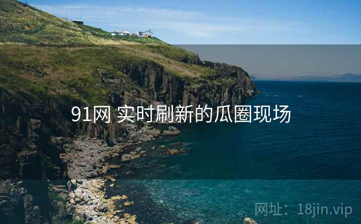 91网 实时刷新的瓜圈现场