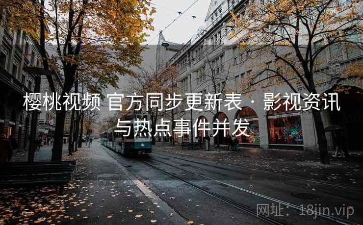 樱桃视频 官方同步更新表 · 影视资讯与热点事件并发