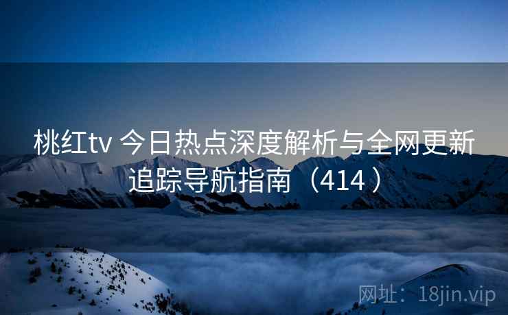 桃红tv 今日热点深度解析与全网更新追踪导航指南（414 ）