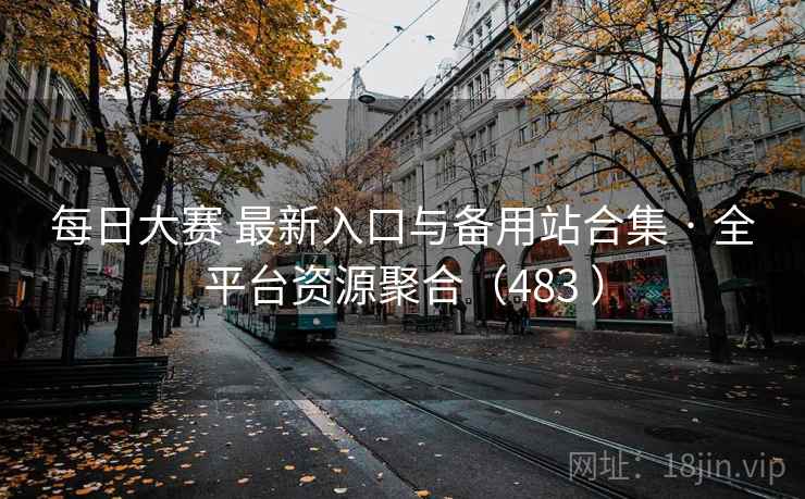 每日大赛 最新入口与备用站合集 · 全平台资源聚合（483 ）