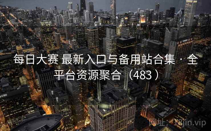 每日大赛 最新入口与备用站合集 · 全平台资源聚合（483 ）