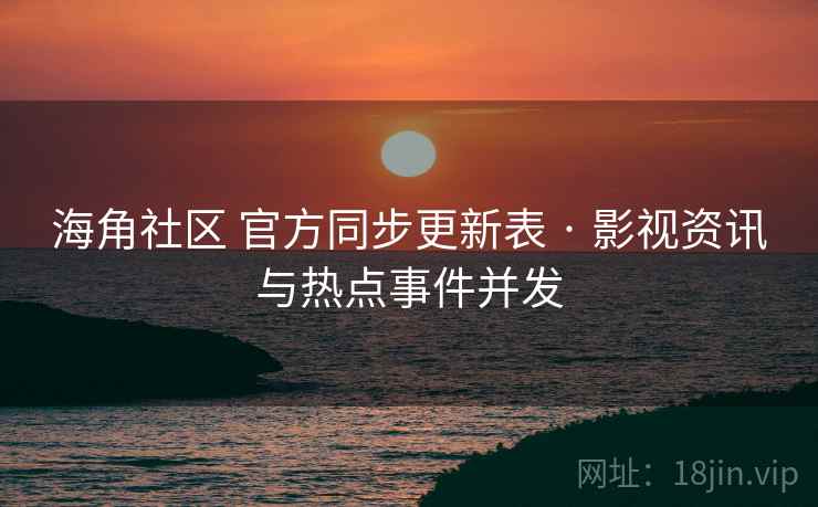 海角社区 官方同步更新表 · 影视资讯与热点事件并发