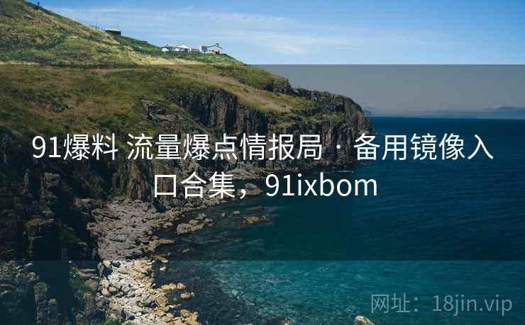 91爆料 流量爆点情报局 · 备用镜像入口合集，91ixbom