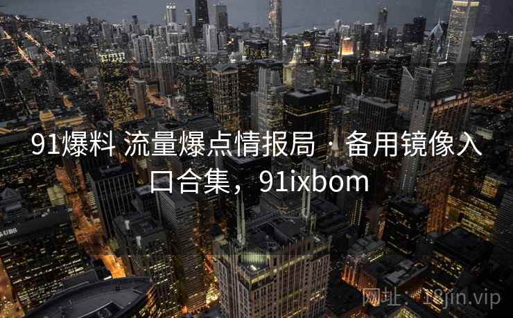 91爆料 流量爆点情报局 · 备用镜像入口合集，91ixbom
