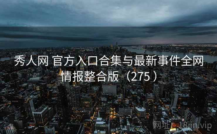 秀人网 官方入口合集与最新事件全网情报整合版（275 ）