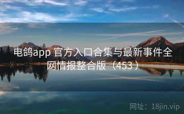 电鸽app 官方入口合集与最新事件全网情报整合版（453 ）