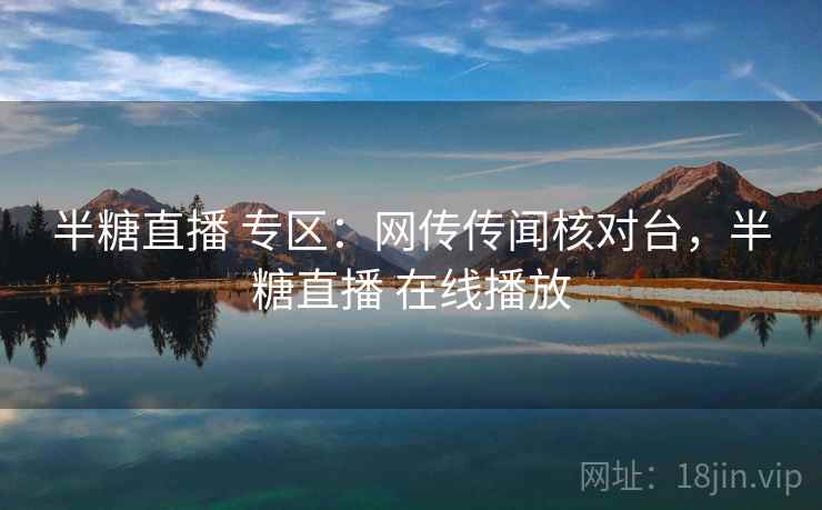 半糖直播 专区：网传传闻核对台，半糖直播 在线播放