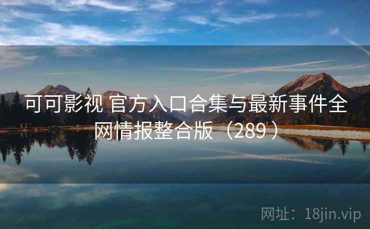 可可影视 官方入口合集与最新事件全网情报整合版（289 ）