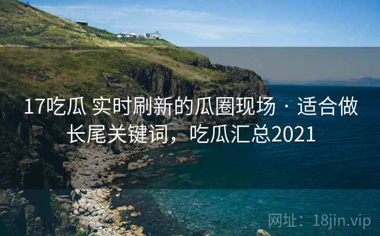 17吃瓜 实时刷新的瓜圈现场 · 适合做长尾关键词，吃瓜汇总2021