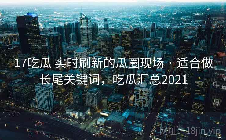 17吃瓜 实时刷新的瓜圈现场 · 适合做长尾关键词，吃瓜汇总2021