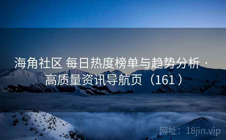 海角社区 每日热度榜单与趋势分析 · 高质量资讯导航页（161 ）
