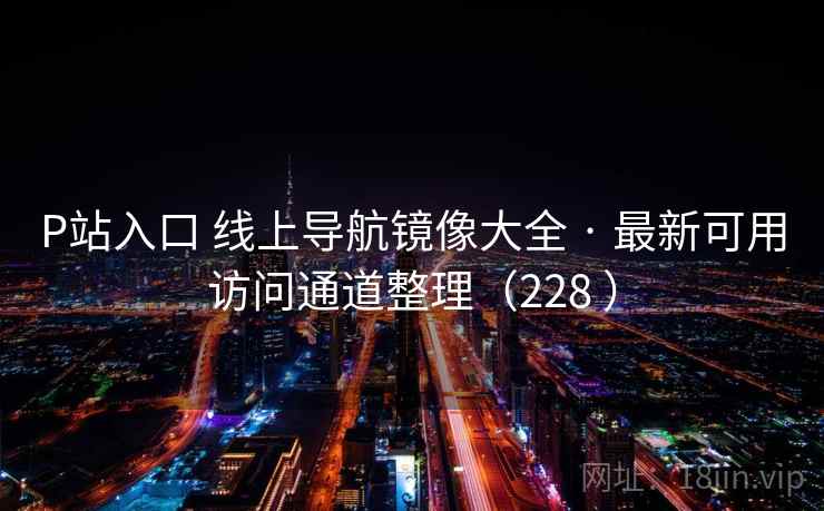 P站入口 线上导航镜像大全 · 最新可用访问通道整理（228 ）