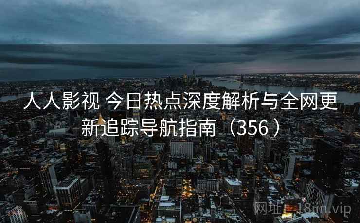 人人影视 今日热点深度解析与全网更新追踪导航指南（356 ）