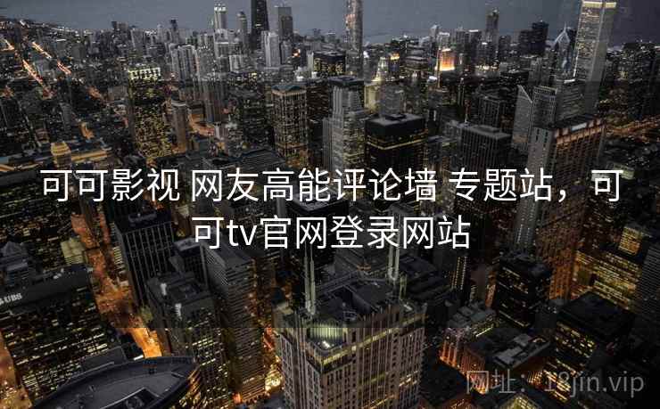 可可影视 网友高能评论墙 专题站，可可tv官网登录网站