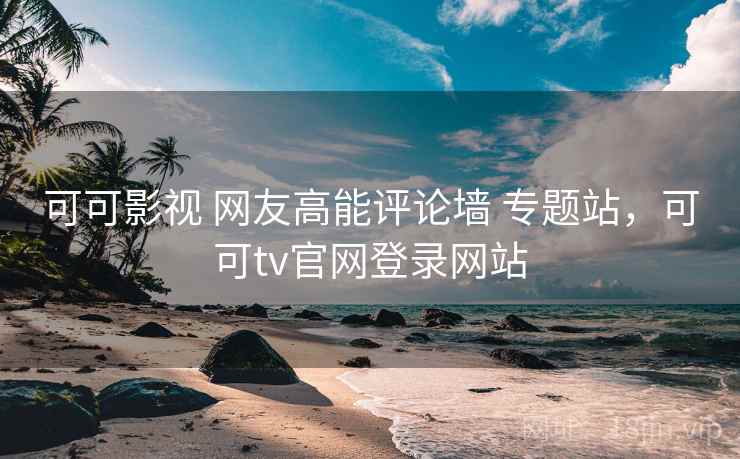 可可影视 网友高能评论墙 专题站，可可tv官网登录网站