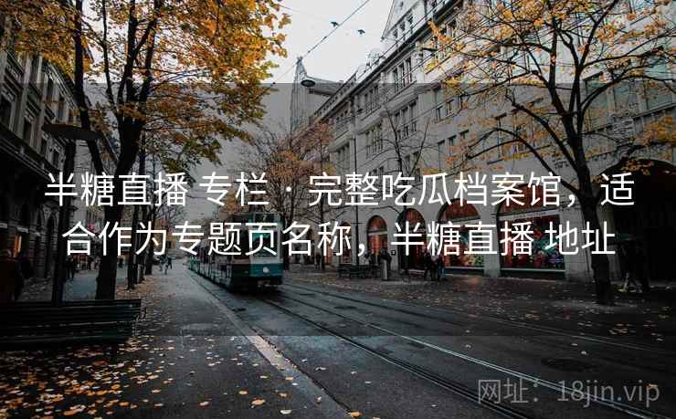 半糖直播 专栏 · 完整吃瓜档案馆，适合作为专题页名称，半糖直播 地址
