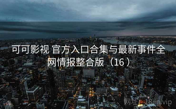可可影视 官方入口合集与最新事件全网情报整合版（16 ）