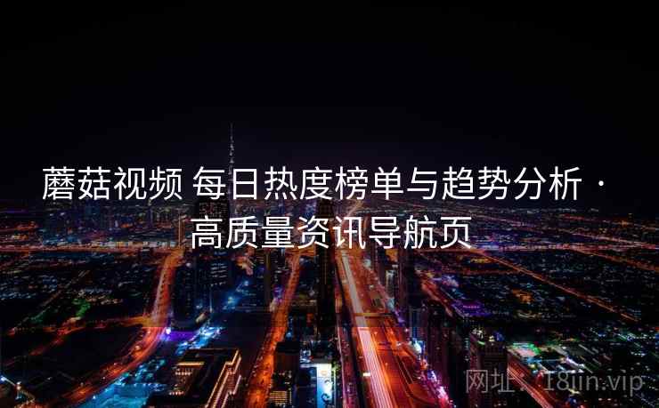 蘑菇视频 每日热度榜单与趋势分析 · 高质量资讯导航页