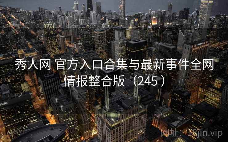 秀人网 官方入口合集与最新事件全网情报整合版(245 ) 秀人网 官方入口合集与最新事件全网情报整合版(245 )