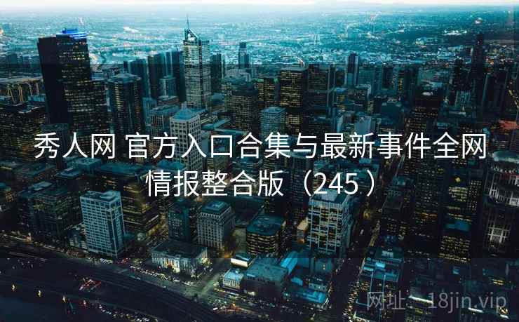 秀人网 官方入口合集与最新事件全网情报整合版(245 ) 秀人网 官方入口合集与最新事件全网情报整合版(245 )