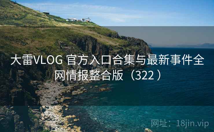 大雷VLOG 官方入口合集与最新事件全网情报整合版（322 ）