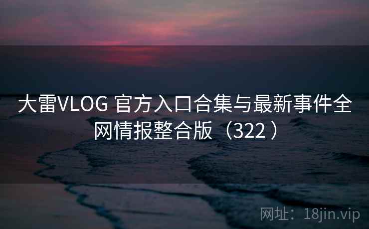 大雷VLOG 官方入口合集与最新事件全网情报整合版（322 ）
