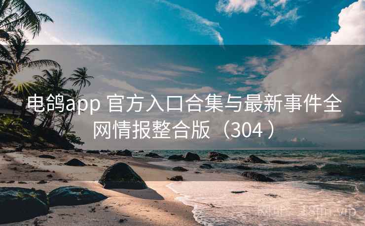 电鸽app 官方入口合集与最新事件全网情报整合版（304 ）