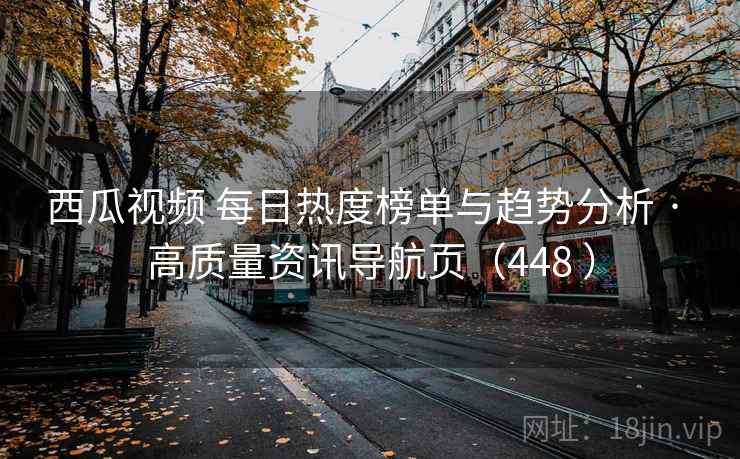 西瓜视频 每日热度榜单与趋势分析 · 高质量资讯导航页（448 ）