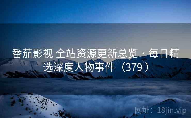 番茄影视 全站资源更新总览 · 每日精选深度人物事件（379 ）