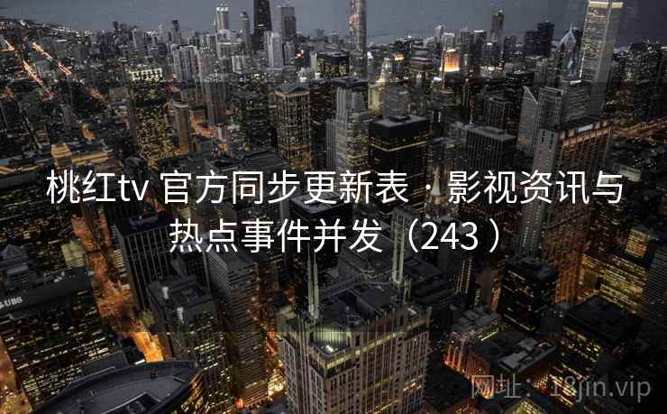 桃红tv 官方同步更新表 · 影视资讯与热点事件并发（243 ）