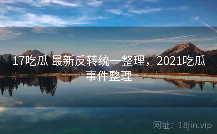 17吃瓜 最新反转统一整理，2021吃瓜事件整理