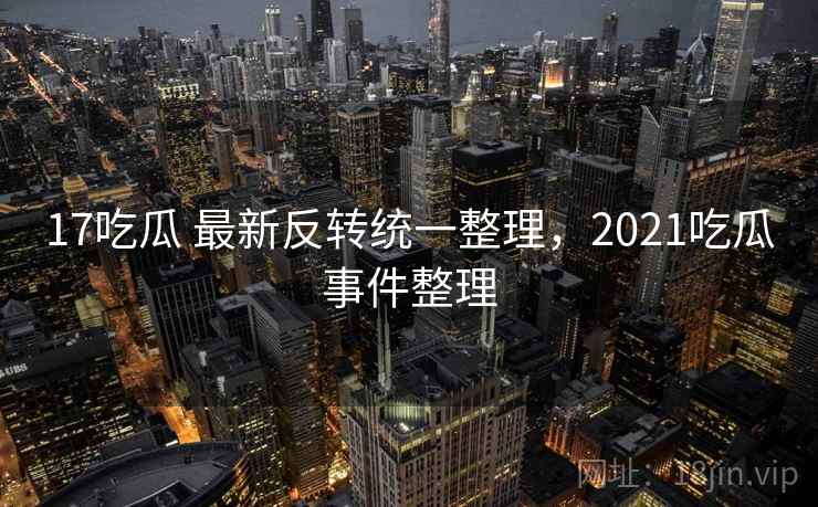 17吃瓜 最新反转统一整理，2021吃瓜事件整理