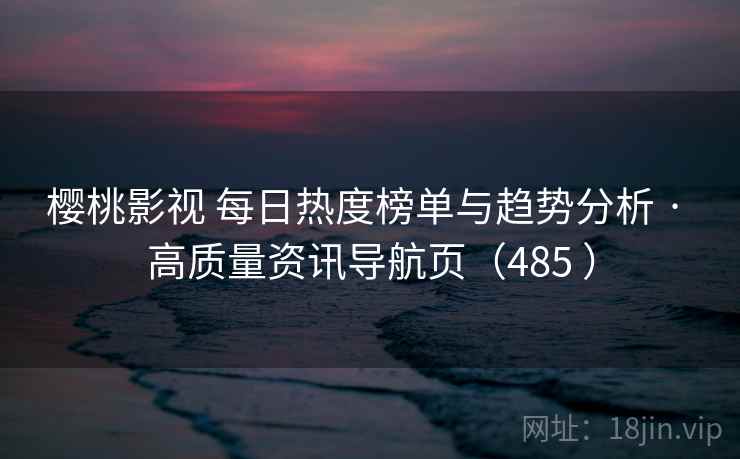 樱桃影视 每日热度榜单与趋势分析 · 高质量资讯导航页（485 ）