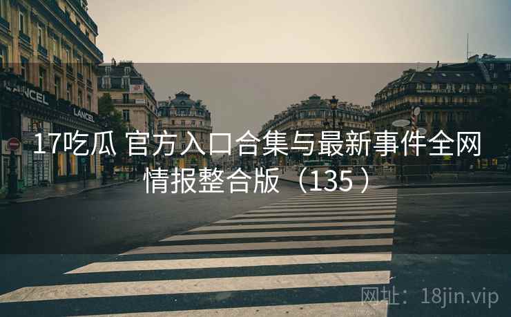 17吃瓜 官方入口合集与最新事件全网情报整合版（135 ）