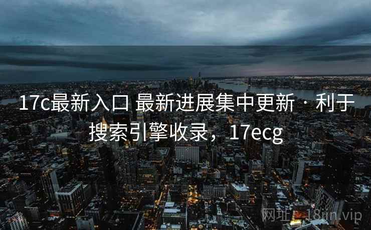17c最新入口 最新进展集中更新 · 利于搜索引擎收录,17ecg 17c最新入口 最新进展集中更新 · 利于搜索引擎收录,17ecg