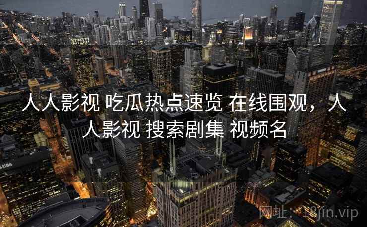 人人影视 吃瓜热点速览 在线围观，人人影视 搜索剧集 视频名