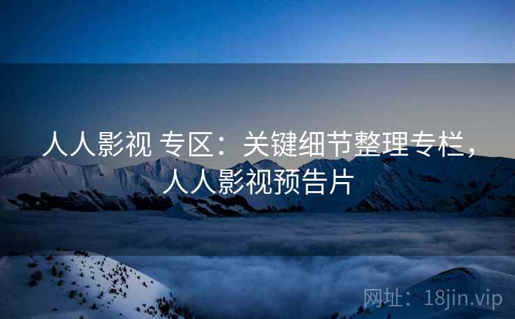 人人影视 专区:关键细节整理专栏,人人影视预告片 人人影视 专区:关键细节整理专栏,人人影视预告片