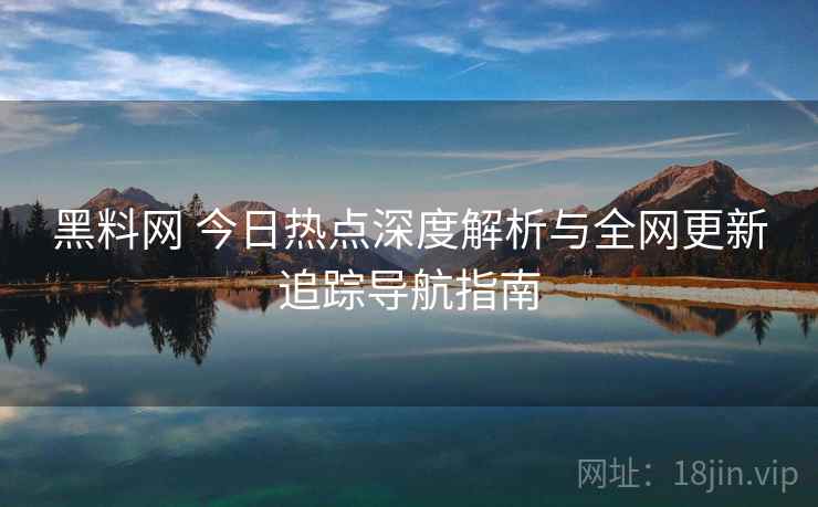 黑料网 今日热点深度解析与全网更新追踪导航指南
