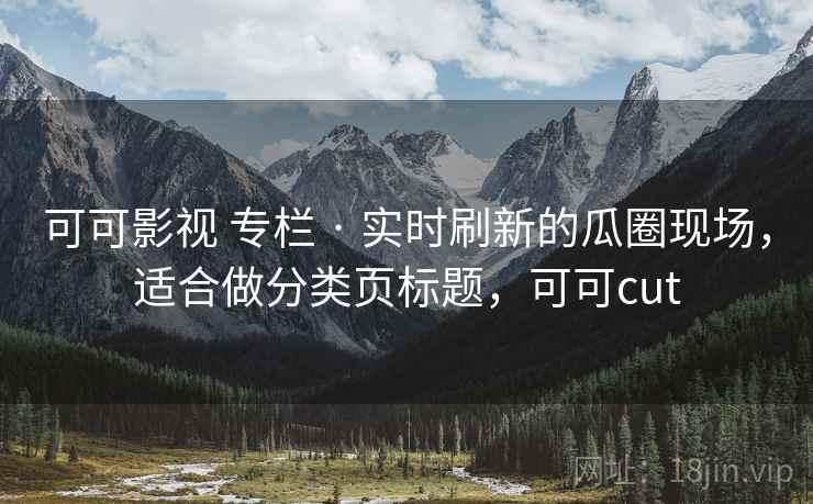 可可影视 专栏 · 实时刷新的瓜圈现场，适合做分类页标题，可可cut