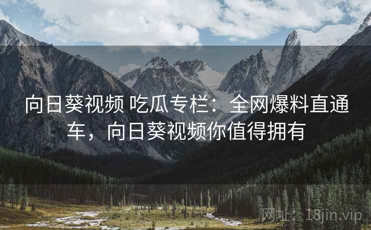 向日葵视频 吃瓜专栏：全网爆料直通车，向日葵视频你值得拥有