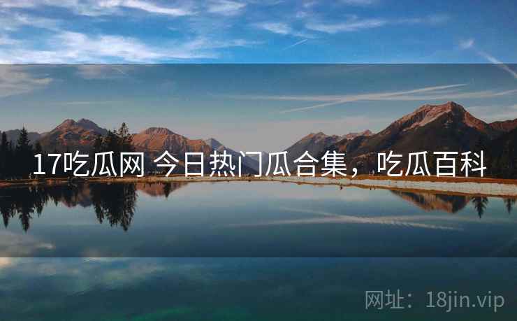 17吃瓜网 今日热门瓜合集，吃瓜百科