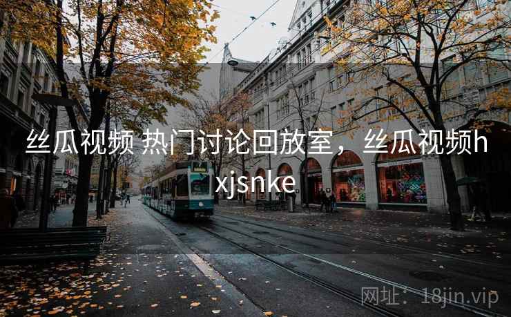 丝瓜视频 热门讨论回放室,丝瓜视频hxjsnke 丝瓜视频 热门讨论回放室,丝瓜视频hxjsnke
