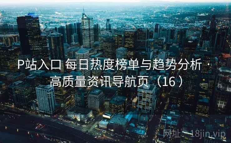 P站入口 每日热度榜单与趋势分析 · 高质量资讯导航页(16 ) P站入口 每日热度榜单与趋势分析 · 高质量资讯导航页(16 )