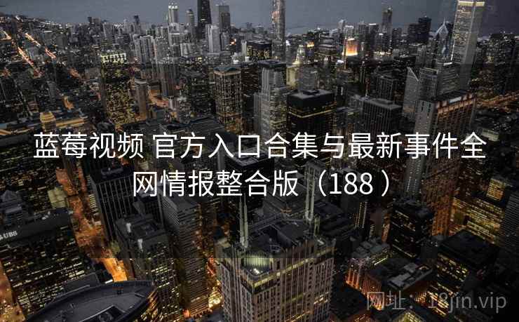 蓝莓视频 官方入口合集与最新事件全网情报整合版（188 ）