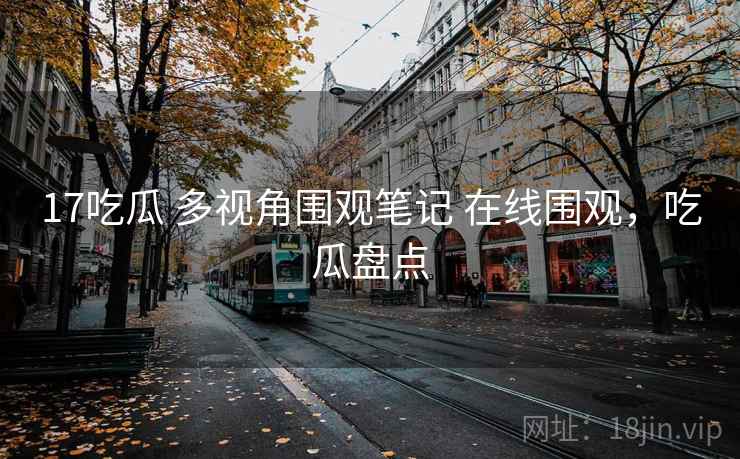 17吃瓜 多视角围观笔记 在线围观，吃瓜盘点