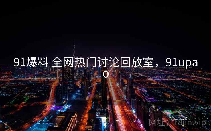 91爆料 全网热门讨论回放室，91upao