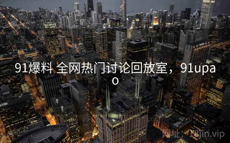 91爆料 全网热门讨论回放室，91upao